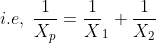 i.e,\;\frac{1}{X_{p}} = \frac{1}X_{1}+\frac{1}{X_{2}}